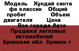  › Модель ­ Хундай санта фе классик › Общий пробег ­ 92 000 › Объем двигателя ­ 2 › Цена ­ 650 000 - Все города Авто » Продажа легковых автомобилей   . Брянская обл.,Брянск г.